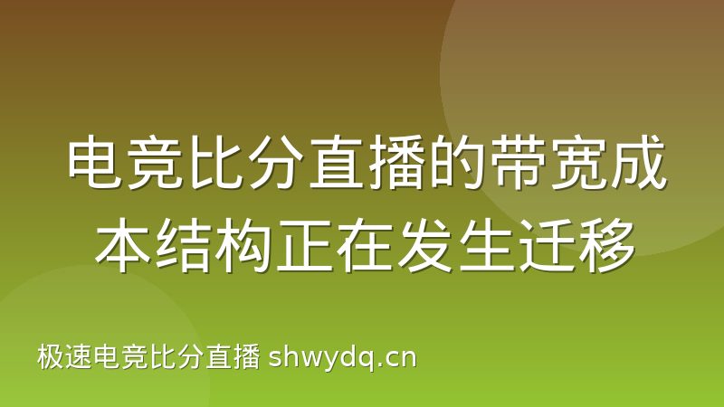 电竞比分直播的带宽成本结构正在发生迁移