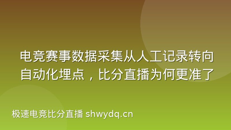 电竞赛事数据采集从人工记录转向自动化埋点，比分直播为何更准了